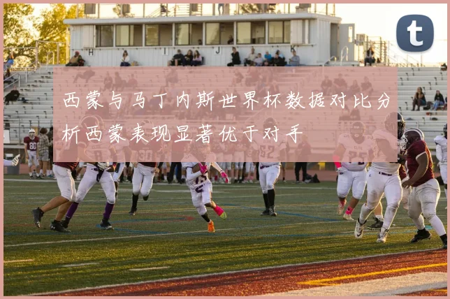 西蒙与马丁内斯世界杯数据对比分析西蒙表现显著优于对手