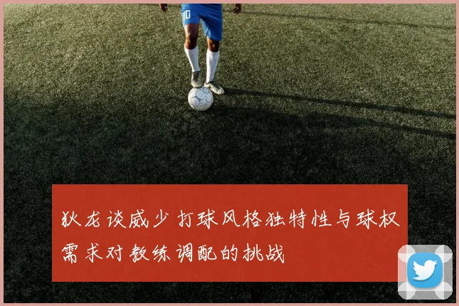 狄龙谈威少打球风格独特性与球权需求对教练调配的挑战