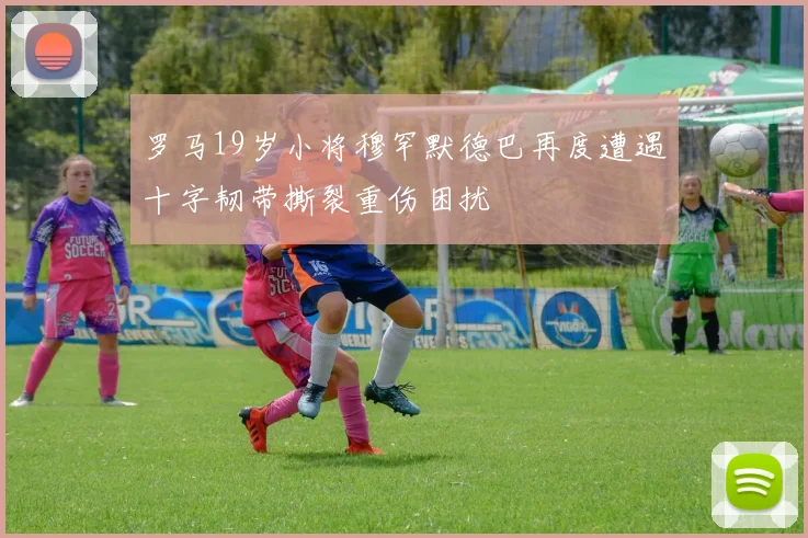 罗马19岁小将穆罕默德巴再度遭遇十字韧带撕裂重伤困扰