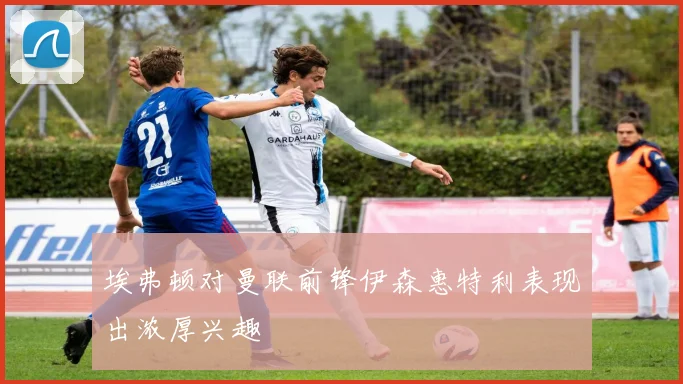 埃弗顿对曼联前锋伊森惠特利表现出浓厚兴趣