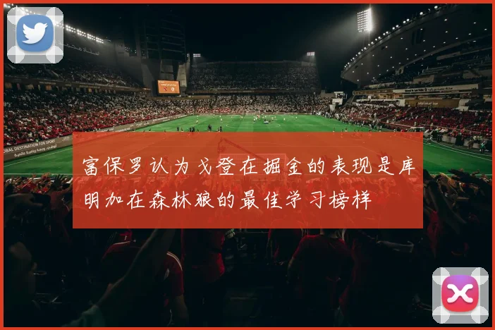 富保罗认为戈登在掘金的表现是库明加在森林狼的最佳学习榜样