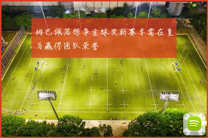 姆巴佩若想争金球奖新赛季需在皇马赢得团队荣誉