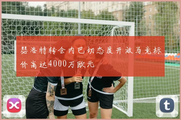 瑟洛特转会内巴切态度开放马竞标价高达4000万欧元